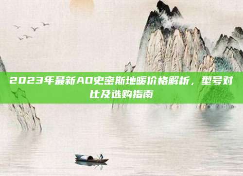 2023年最新AO史密斯地暖價格解析,，型號對比及選購指南
