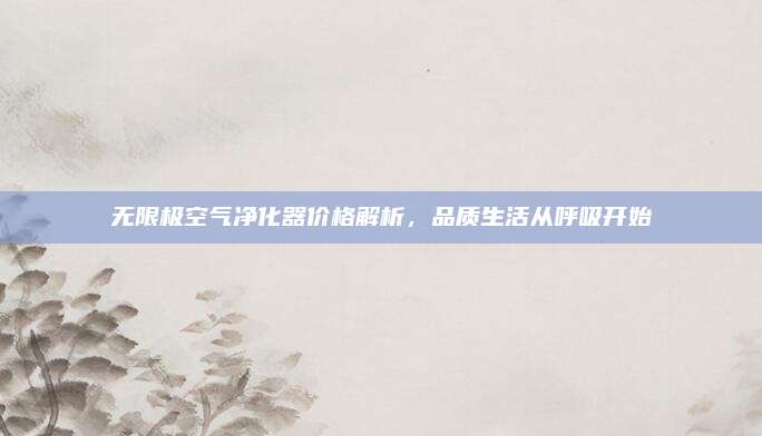 無限極空氣凈化器價(jià)格解析，品質(zhì)生活從呼吸開始