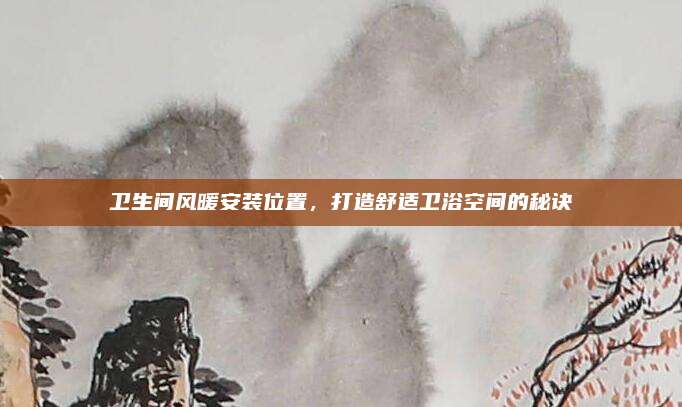 衛(wèi)生間風(fēng)暖安裝位置,，打造舒適衛(wèi)浴空間的秘訣