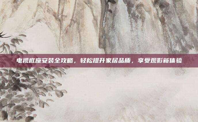 電視底座安裝全攻略,，輕松提升家居品質(zhì),，享受觀影新體驗