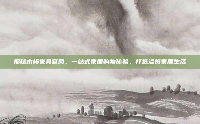 揭秘木榪家具官網(wǎng)，一站式家居購物體驗,，打造溫馨家居生活