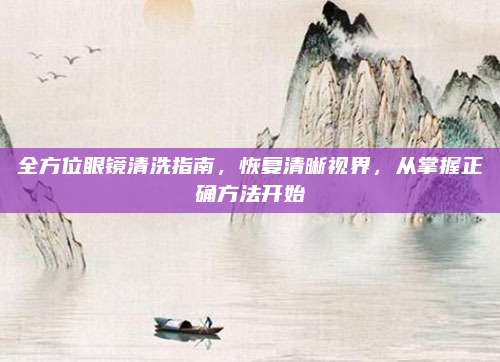 全方位眼鏡清洗指南，恢復(fù)清晰視界,，從掌握正確方法開始