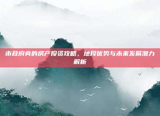 市政府旁的房產(chǎn)投資攻略，地段優(yōu)勢與未來發(fā)展?jié)摿馕?>		</a>
	</div>
	<div   id=
