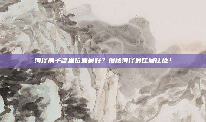 菏澤房子哪里位置最好？揭秘菏澤最佳居住地,！