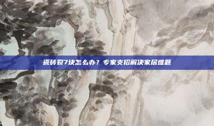 瓷磚裂7塊怎么辦,？專家支招解決家居難題