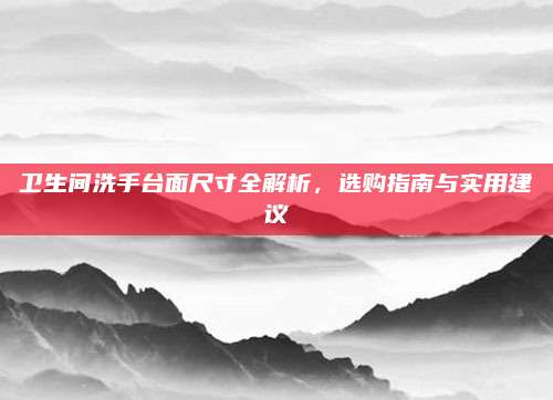 衛(wèi)生間洗手臺(tái)面尺寸全解析,，選購(gòu)指南與實(shí)用建議