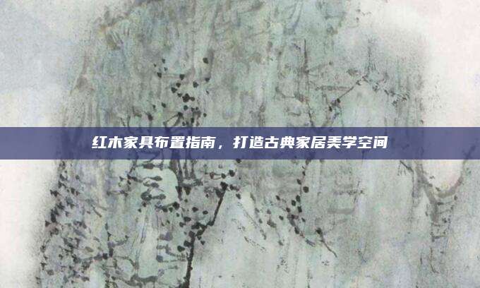 紅木家具布置指南，打造古典家居美學(xué)空間