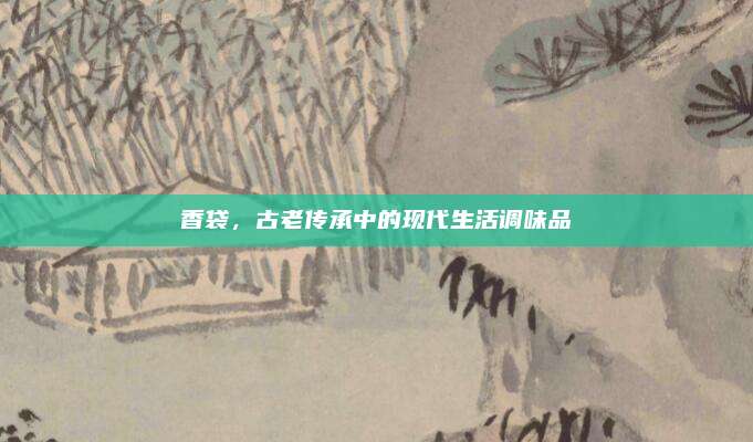 香袋,，古老傳承中的現(xiàn)代生活調(diào)味品