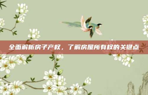 全面解析房子產(chǎn)權(quán),，了解房屋所有權(quán)的關(guān)鍵點(diǎn)