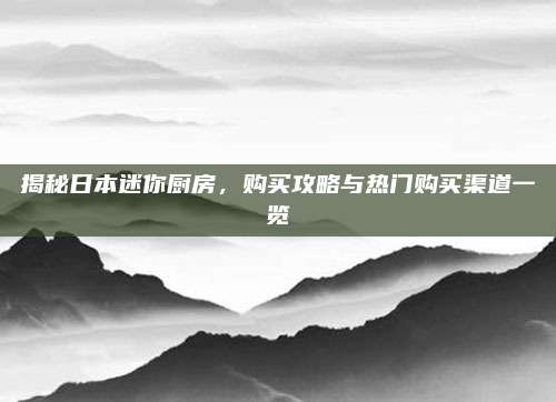 揭秘日本迷你廚房，購買攻略與熱門購買渠道一覽