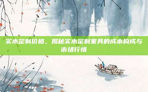 實木定制價格，揭秘實木定制家具的成本構(gòu)成與市場行情