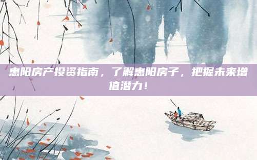 惠陽房產(chǎn)投資指南,，了解惠陽房子,，把握未來增值潛力！