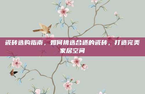 瓷磚選購指南,，如何挑選合適的瓷磚，打造完美家居空間