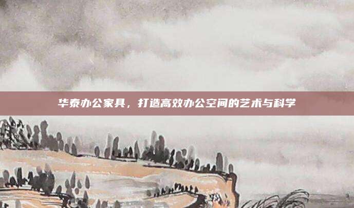 華泰辦公家具,，打造高效辦公空間的藝術(shù)與科學(xué)