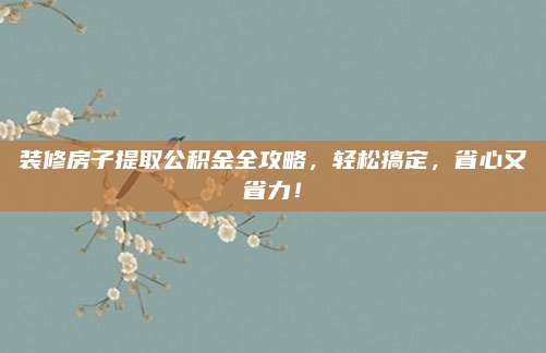 裝修房子提取公積金全攻略,，輕松搞定,，省心又省力！