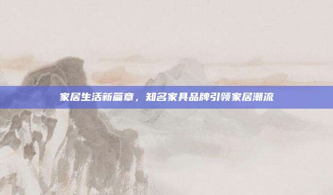 家居生活新篇章,，知名家具品牌引領(lǐng)家居潮流