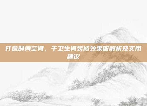 打造時(shí)尚空間，干衛(wèi)生間裝修效果圖解析及實(shí)用建議