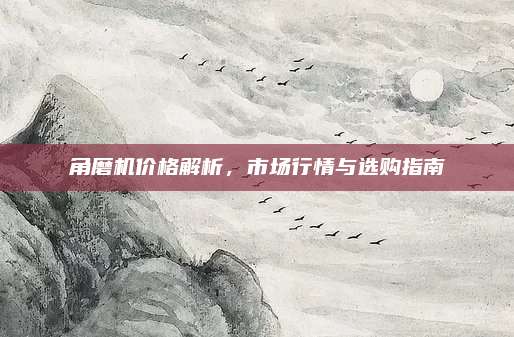 角磨機(jī)價(jià)格解析,，市場(chǎng)行情與選購指南