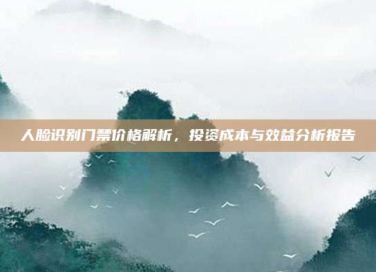 人臉識別門禁價格解析,，投資成本與效益分析報告