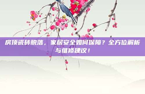 房頂瓷磚脫落,，家居安全如何保障？全方位解析與維修建議,！