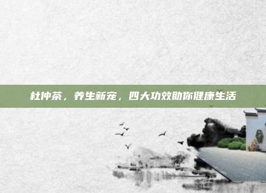 杜仲茶，養(yǎng)生新寵,，四大功效助你健康生活