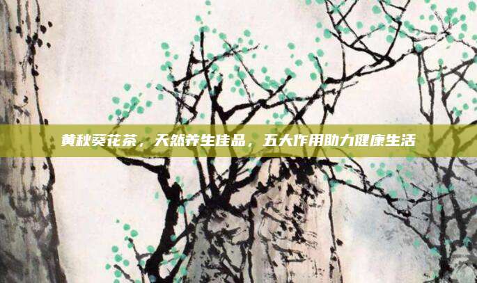 黃秋葵花茶,，天然養(yǎng)生佳品,，五大作用助力健康生活