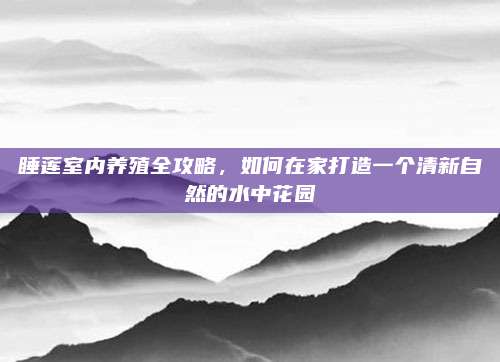 睡蓮室內(nèi)養(yǎng)殖全攻略,，如何在家打造一個清新自然的水中花園