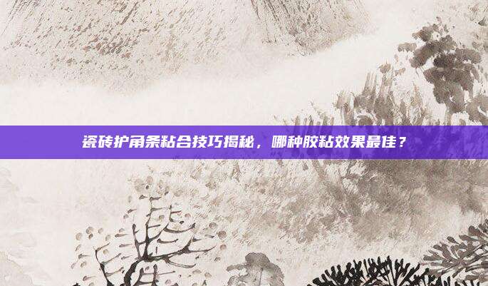 瓷磚護(hù)角條粘合技巧揭秘，哪種膠粘效果最佳,？