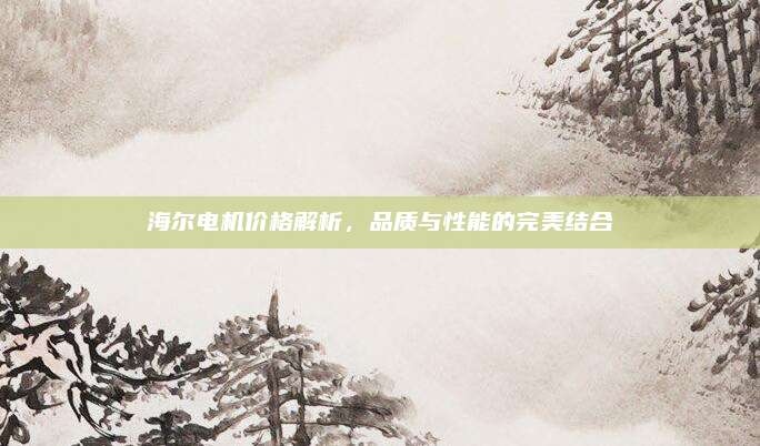 海爾電機(jī)價(jià)格解析，品質(zhì)與性能的完美結(jié)合