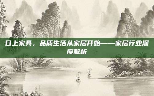 日上家具，品質(zhì)生活從家居開始——家居行業(yè)深度解析