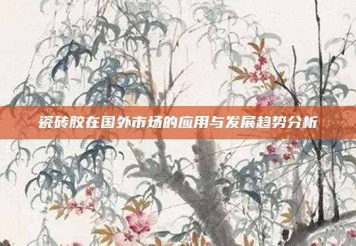 瓷磚膠在國外市場的應用與發(fā)展趨勢分析
