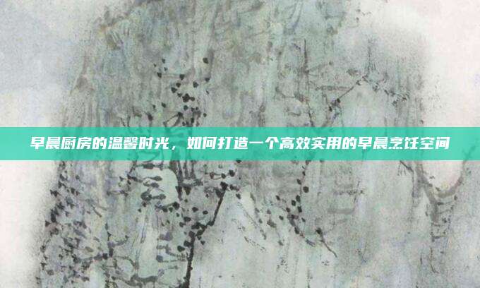 早晨廚房的溫馨時光，如何打造一個高效實用的早晨烹飪空間