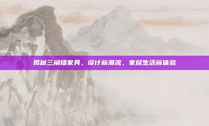 揭秘三角插家具，設(shè)計(jì)新潮流,，家居生活新體驗(yàn)