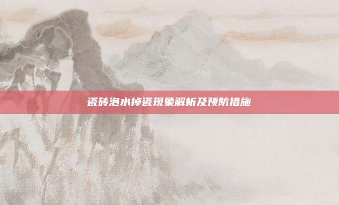 瓷磚泡水掉瓷現(xiàn)象解析及預(yù)防措施