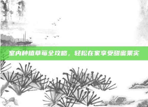 室內(nèi)種植草莓全攻略，輕松在家享受甜蜜果實(shí)