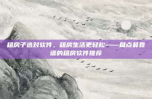 租房子選對軟件,，租房生活更輕松——盤點最靠譜的租房軟件推薦
