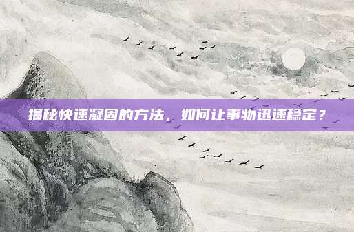 揭秘快速凝固的方法,，如何讓事物迅速穩(wěn)定？