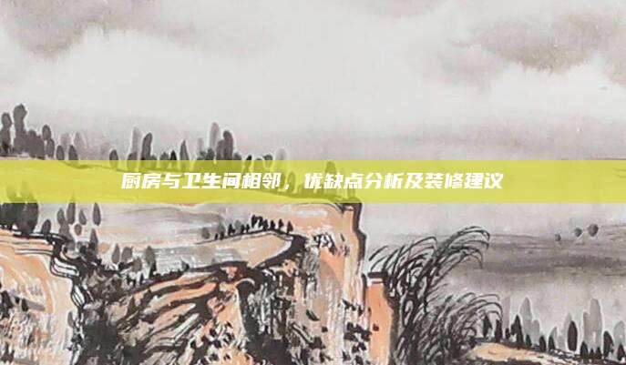 廚房與衛(wèi)生間相鄰,，優(yōu)缺點(diǎn)分析及裝修建議