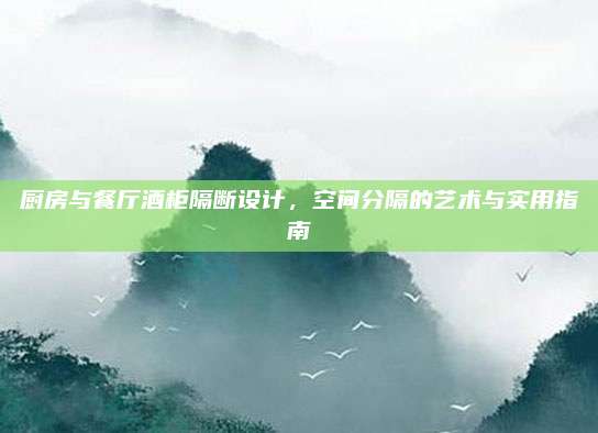 廚房與餐廳酒柜隔斷設(shè)計(jì),，空間分隔的藝術(shù)與實(shí)用指南