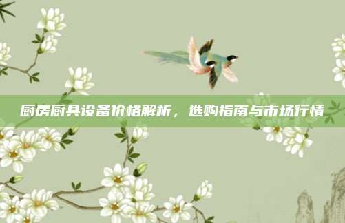 廚房廚具設(shè)備價(jià)格解析,，選購(gòu)指南與市場(chǎng)行情