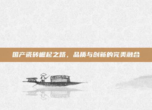 國(guó)產(chǎn)瓷磚崛起之路，品質(zhì)與創(chuàng)新的完美融合