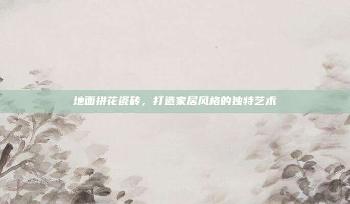 地面拼花瓷磚,，打造家居風(fēng)格的獨特藝術(shù)