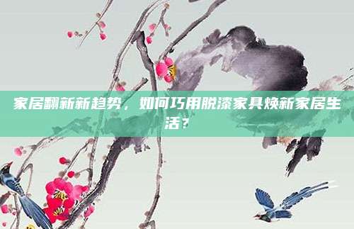 家居翻新新趨勢，如何巧用脫漆家具煥新家居生活,？