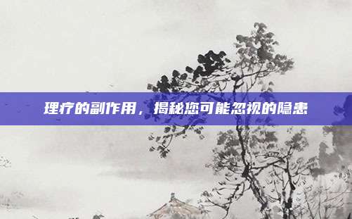 理療的副作用,，揭秘您可能忽視的隱患