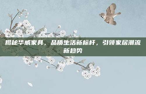 揭秘華威家具,，品質(zhì)生活新標桿,，引領(lǐng)家居潮流新趨勢