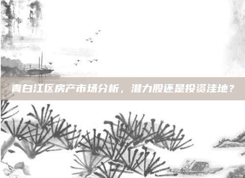 青白江區(qū)房產(chǎn)市場(chǎng)分析，潛力股還是投資洼地,？