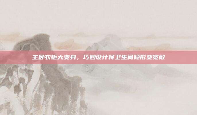 主臥衣柜大變身,，巧妙設(shè)計將衛(wèi)生間隱形變寬敞