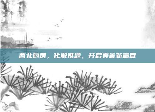 西北廚房,，化解難題，開啟美食新篇章