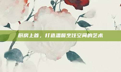廚房上首,，打造溫馨烹飪空間的藝術(shù)