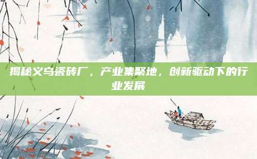 揭秘義烏瓷磚廠,，產(chǎn)業(yè)集聚地，創(chuàng)新驅(qū)動下的行業(yè)發(fā)展
